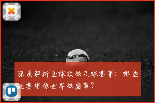 深度解析全球顶级足球赛事:哪些比赛堪称世界级盛事?