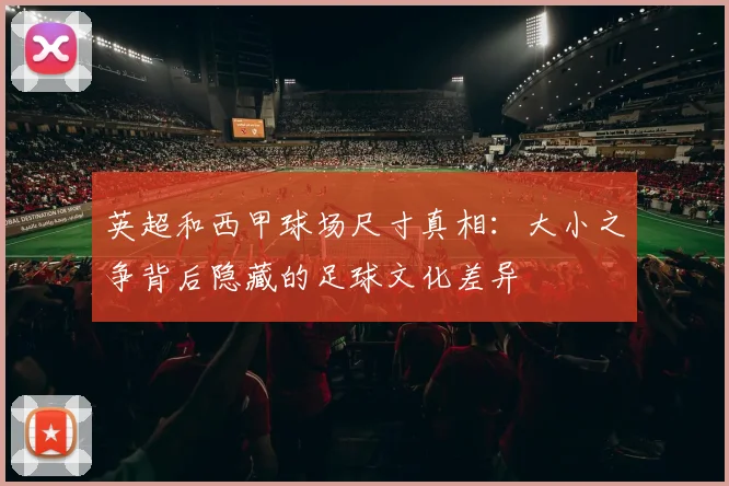 英超和西甲球场尺寸真相：大小之争背后隐藏的足球文化差异