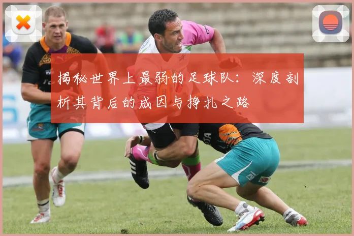 揭秘世界上最弱的足球队：深度剖析其背后的成因与挣扎之路