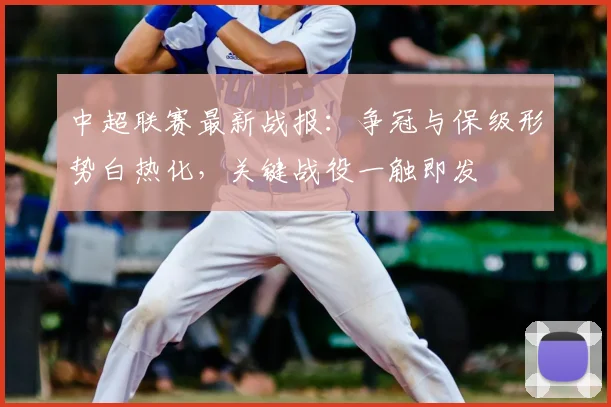中超联赛最新战报：争冠与保级形势白热化，关键战役一触即发