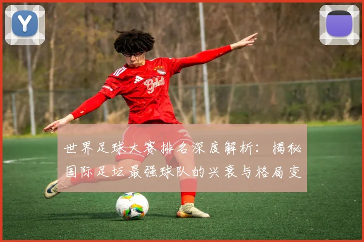 世界足球大赛排名深度解析：揭秘国际足坛最强球队的兴衰与格局变迁