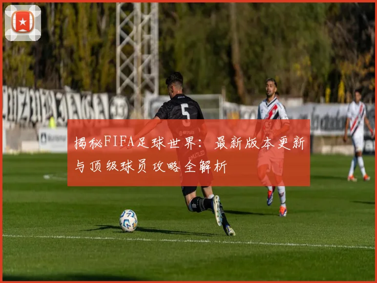 揭秘FIFA足球世界：最新版本更新与顶级球员攻略全解析