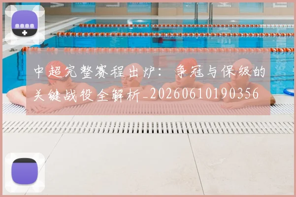 中超完整赛程出炉：争冠与保级的关键战役全解析_20260610190356