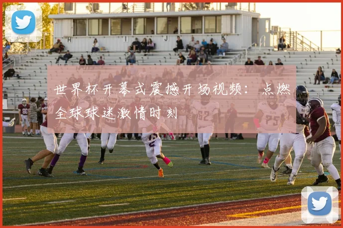 世界杯开幕式震撼开场视频：点燃全球球迷激情时刻