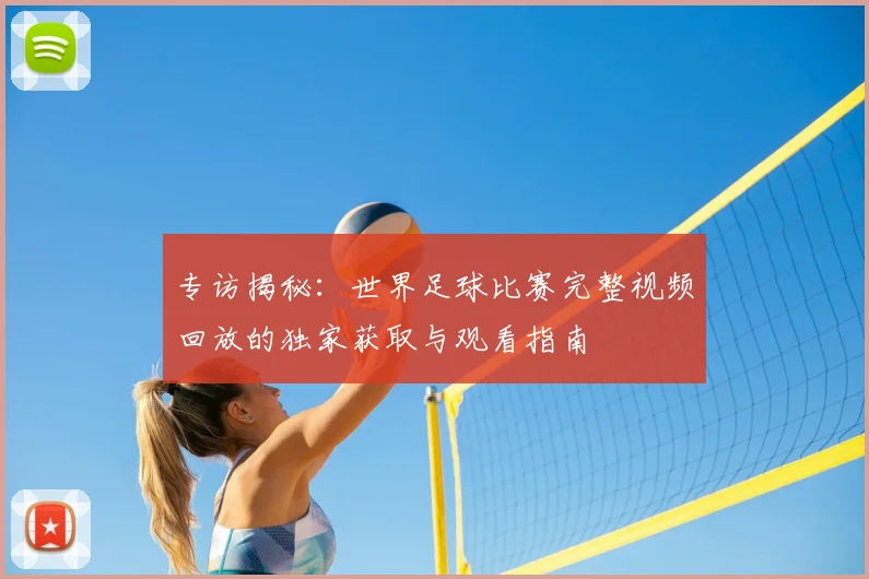 专访揭秘：世界足球比赛完整视频回放的独家获取与观看指南