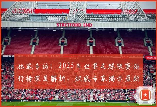 独家专访：2025年世界足球联赛排行榜深度解析，权威专家揭示最新格局