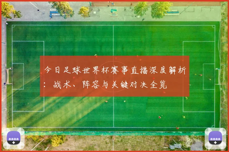 今日足球世界杯赛事直播深度解析：战术、阵容与关键对决全览