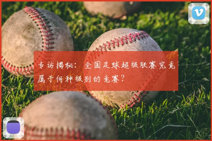 专访揭秘:全国足球超级联赛究竟属于何种级别的竞赛?