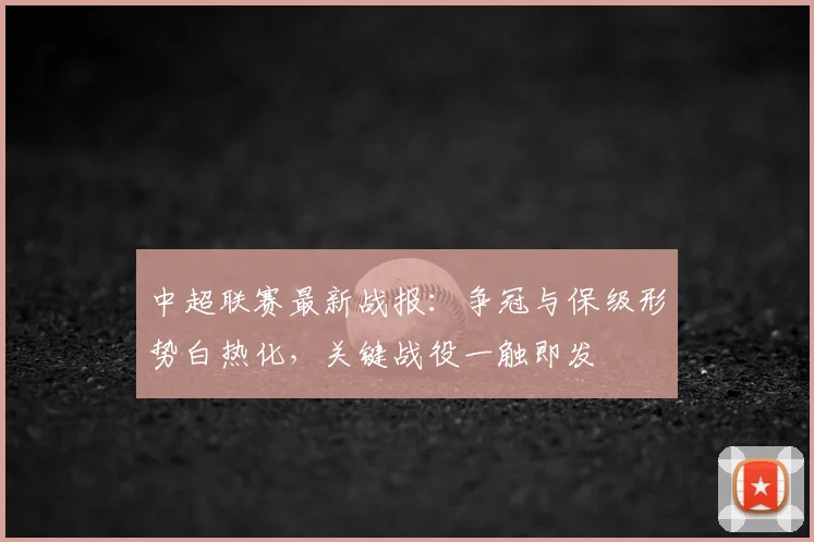 中超联赛最新战报:争冠与保级形势白热化,关键战役一触即发