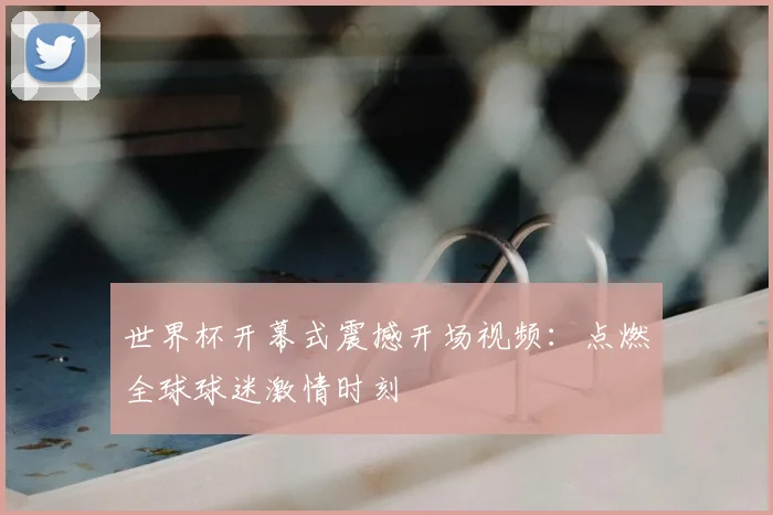 世界杯开幕式震撼开场视频：点燃全球球迷激情时刻