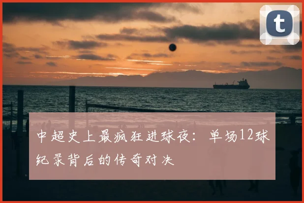 中超史上最疯狂进球夜：单场12球纪录背后的传奇对决