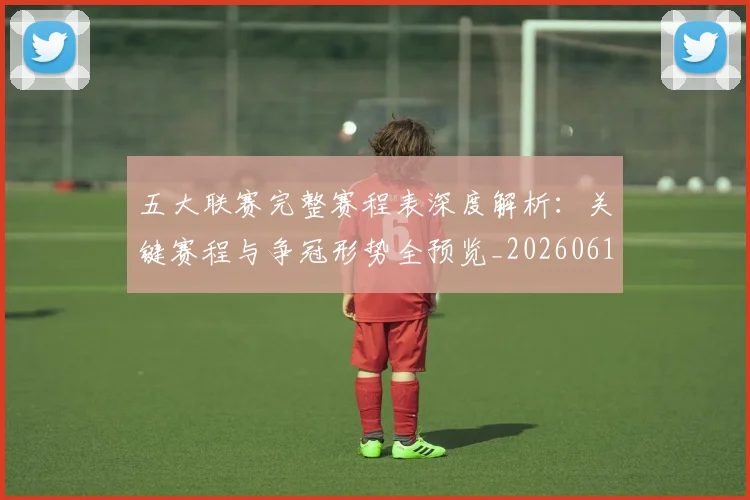 五大联赛完整赛程表深度解析:关键赛程与争冠形势全预览_20260611141043