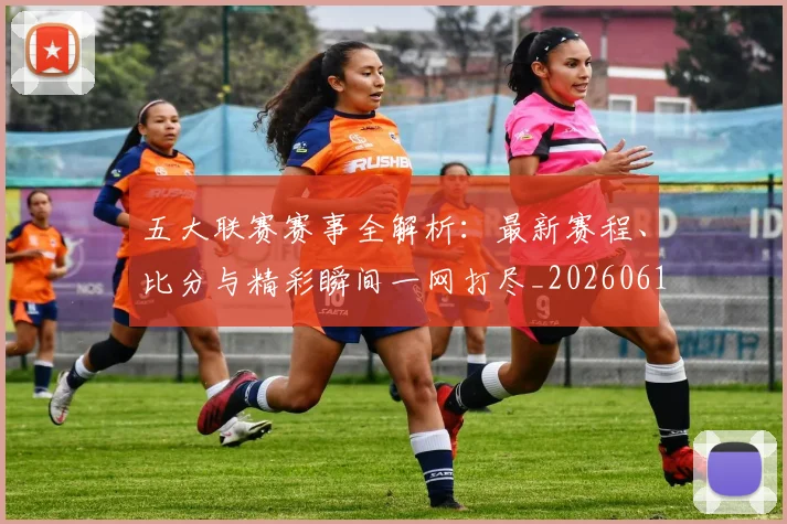 五大联赛赛事全解析：最新赛程、比分与精彩瞬间一网打尽_20260611141818