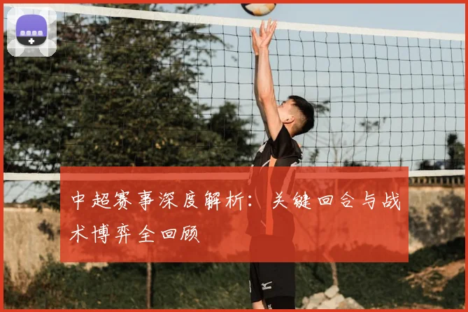 中超赛事深度解析：关键回合与战术博弈全回顾