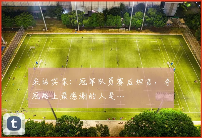采访实录：冠军队员赛后坦言，夺冠路上最感谢的人是…