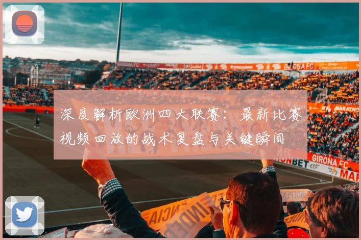 深度解析欧洲四大联赛：最新比赛视频回放的战术复盘与关键瞬间