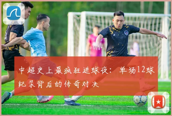 中超史上最疯狂进球夜：单场12球纪录背后的传奇对决