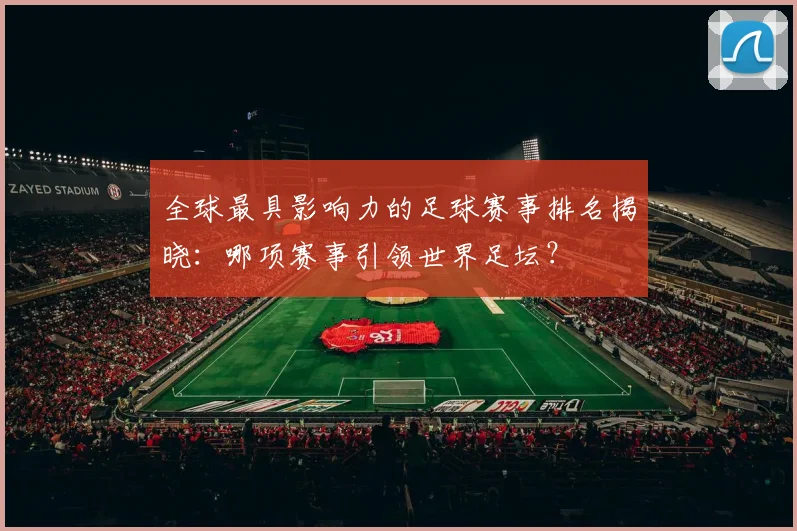 全球最具影响力的足球赛事排名揭晓：哪项赛事引领世界足坛？