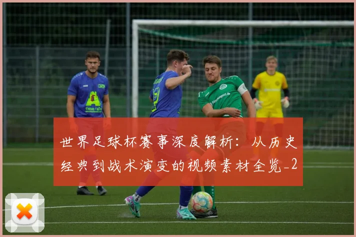 世界足球杯赛事深度解析：从历史经典到战术演变的视频素材全览_20260609201448