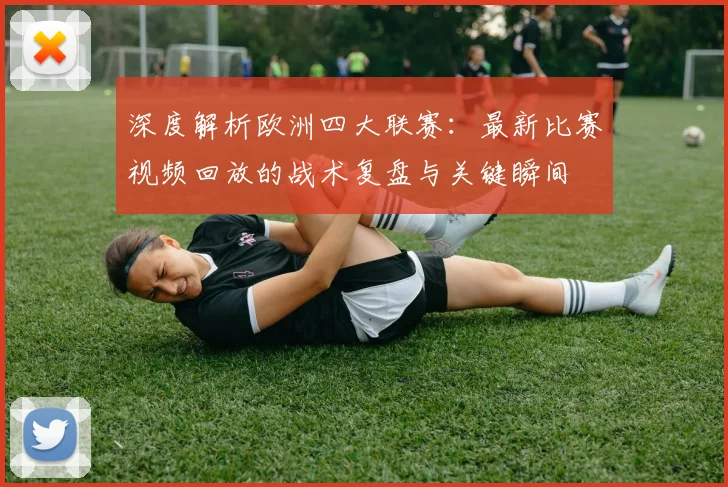 深度解析欧洲四大联赛：最新比赛视频回放的战术复盘与关键瞬间