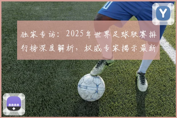 独家专访:2025年世界足球联赛排行榜深度解析,权威专家揭示最新格局