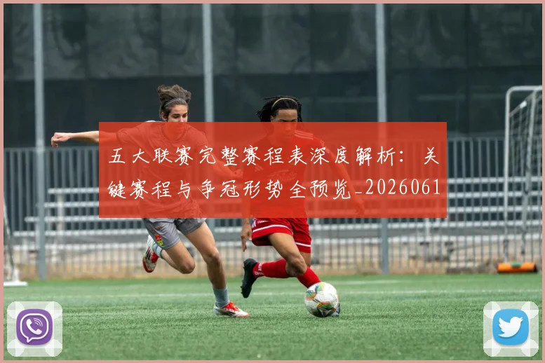 五大联赛完整赛程表深度解析：关键赛程与争冠形势全预览_20260611141043